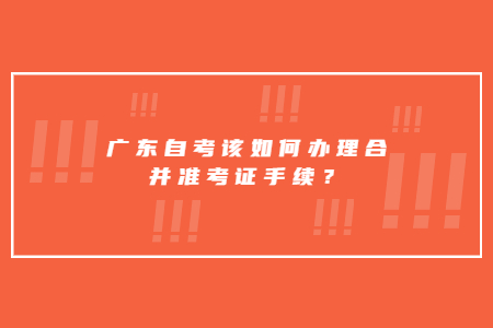 廣東自考該如何辦理合并準考證手續(xù)？